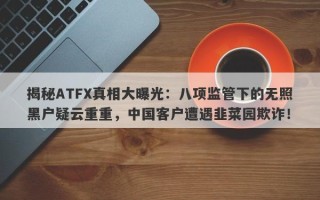 揭秘ATFX真相大曝光：八项监管下的无照黑户疑云重重，中国客户遭遇韭菜园欺诈！