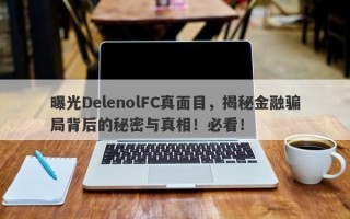 曝光DelenolFC真面目，揭秘金融骗局背后的秘密与真相！必看！