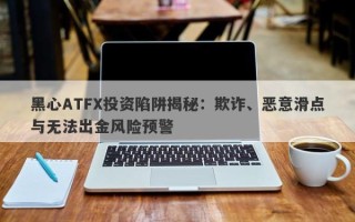 黑心ATFX投资陷阱揭秘：欺诈、恶意滑点与无法出金风险预警