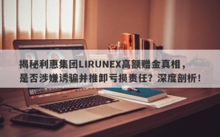 揭秘利惠集团LIRUNEX高额赠金真相，是否涉嫌诱骗并推卸亏损责任？深度剖析！