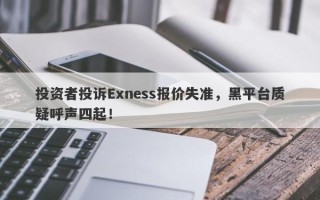 投资者投诉Exness报价失准，黑平台质疑呼声四起！