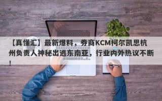 【真懂汇】最新爆料，券商KCM柯尔凯思杭州负责人神秘出逃东南亚，行业内外热议不断！