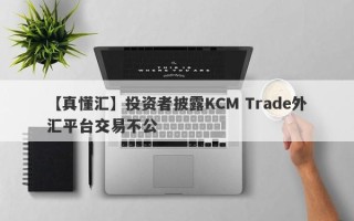 【真懂汇】投资者披露KCM Trade外汇平台交易不公