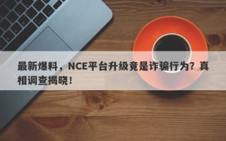 最新爆料，NCE平台升级竟是诈骗行为？真相调查揭晓！