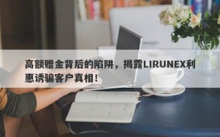 高额赠金背后的陷阱，揭露LIRUNEX利惠诱骗客户真相！