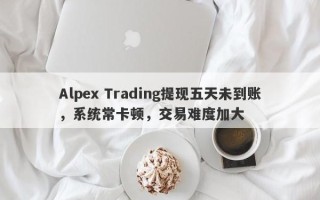 Alpex Trading提现五天未到账，系统常卡顿，交易难度加大