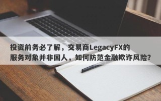 投资前务必了解，交易商LegacyFX的服务对象并非国人，如何防范金融欺诈风险？