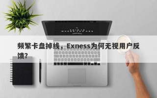 频繁卡盘掉线，Exness为何无视用户反馈？