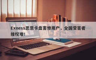 Exness恶意卡盘害惨用户，全国受害者维权难！