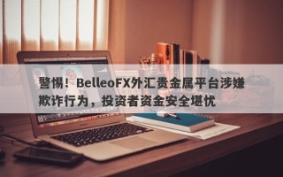 警惕！BelleoFX外汇贵金属平台涉嫌欺诈行为，投资者资金安全堪忧