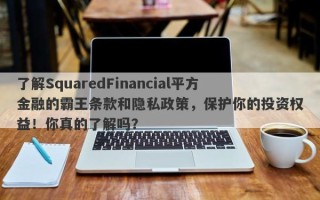 了解SquaredFinancial平方金融的霸王条款和隐私政策，保护你的投资权益！你真的了解吗？