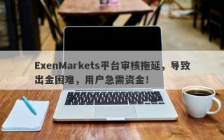 ExenMarkets平台审核拖延，导致出金困难，用户急需资金！