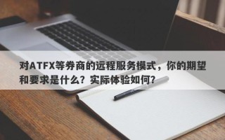 对ATFX等券商的远程服务模式，你的期望和要求是什么？实际体验如何？