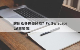 牌照众多掩盖风险？Fx Swizcapital需警惕！