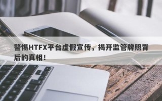 警惕HTFX平台虚假宣传，揭开监管牌照背后的真相！