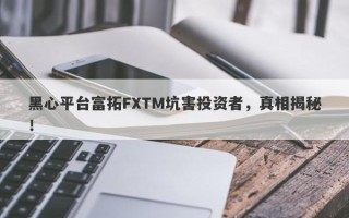 黑心平台富拓FXTM坑害投资者，真相揭秘！