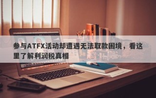 参与ATFX活动却遭遇无法取款困境，看这里了解利润税真相