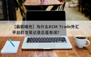 【最新曝光】为什么KCM Trade外汇平台的交易记录总是有误？