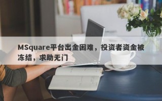 MSquare平台出金困难，投资者资金被冻结，求助无门