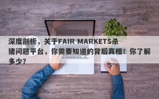 深度剖析，关于FAIR MARKETS杀猪问题平台，你需要知道的背后真相！你了解多少？