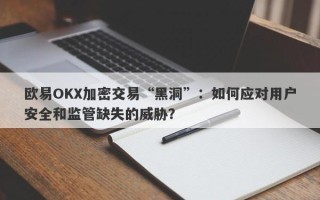 欧易OKX加密交易“黑洞”：如何应对用户安全和监管缺失的威胁？