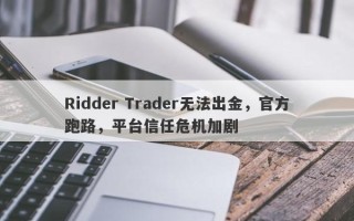 Ridder Trader无法出金，官方跑路，平台信任危机加剧