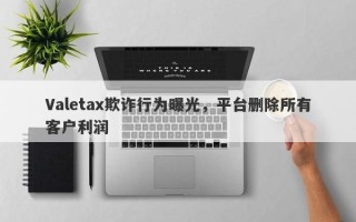 Valetax欺诈行为曝光，平台删除所有客户利润