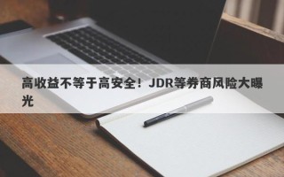 高收益不等于高安全！JDR等券商风险大曝光