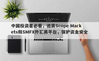 中国投资者必看，逃离Scope Markets和SMFX外汇黑平台，保护资金安全！