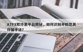 ATFX欺诈黑平台揭秘，如何识别并防范其诈骗手法？