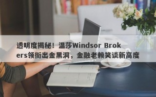 透明度揭秘！温莎Windsor Brokers领衔出金黑洞，金融老赖笑谈新高度