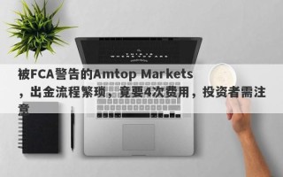 被FCA警告的Amtop Markets，出金流程繁琐，竟要4次费用，投资者需注意