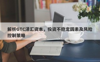 解析GTC泽汇资本，投资不稳定因素及风险控制策略