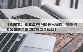 【毒蛇君】资金盘PGM的惊人骗局，警惕同名公司利用投资转移资金风险！