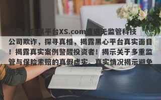 投资人在黑平台XS.com遭遇无监管科技公司欺诈，探寻真相，揭露黑心平台真实面目！揭露真实案例警醒投资者！揭示关于多重监管与保险索赔的真假虚实。真实情况揭示避免损失