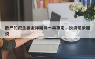 散户的资金被金祥国际一再扣走，投资前景黯淡