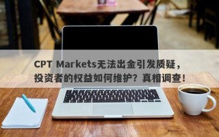 CPT Markets无法出金引发质疑，投资者的权益如何维护？真相调查！