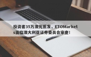 投资者35万澳元蒸发，ETOMarkets面临澳大利亚证券委员会审查！