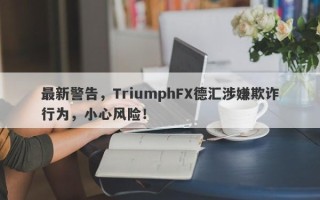 最新警告，TriumphFX德汇涉嫌欺诈行为，小心风险！