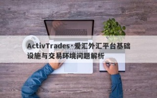 ActivTrades·爱汇外汇平台基础设施与交易环境问题解析