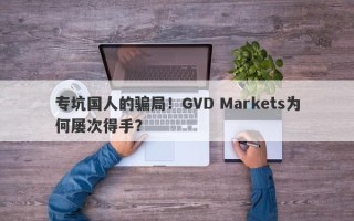 专坑国人的骗局！GVD Markets为何屡次得手？