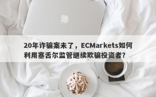 20年诈骗案未了，ECMarkets如何利用塞舌尔监管继续欺骗投资者？