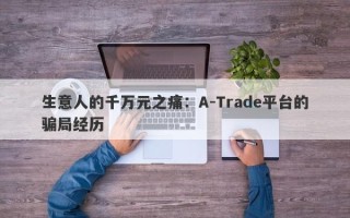 生意人的千万元之痛：A-Trade平台的骗局经历