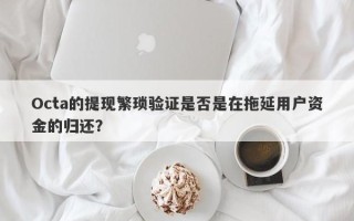 Octa的提现繁琐验证是否是在拖延用户资金的归还？