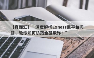 【真懂汇】“深度解析Exness黑平台问题，教你如何防范金融欺诈！”