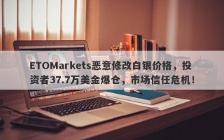 ETOMarkets恶意修改白银价格，投资者37.7万美金爆仓，市场信任危机！