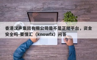 香港汉声集团有限公司是不是正规平台，资金安全吗-要懂汇（knowfx）问答