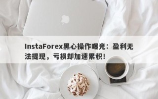 InstaForex黑心操作曝光：盈利无法提现，亏损却加速累积！