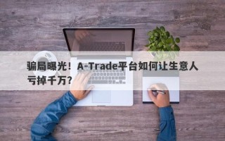 骗局曝光！A-Trade平台如何让生意人亏掉千万？