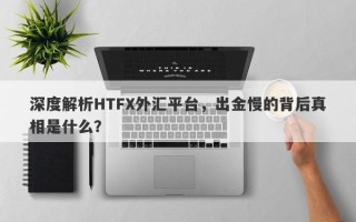 深度解析HTFX外汇平台，出金慢的背后真相是什么？